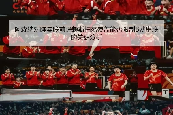 阿森纳对阵曼联前瞻赖斯扫荡覆盖能否限制B费串联的关键分析
