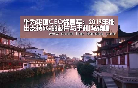 华为轮值CEO徐直军:2019年推出支持5G的芯片与手机|乌镇峰会:半岛体育官方登录(图1) 半岛体育下载